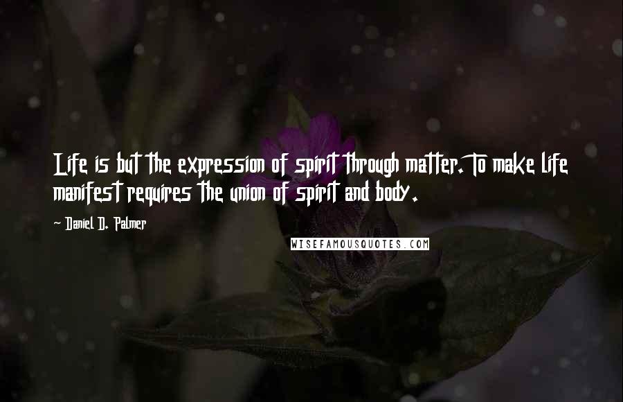 Daniel D. Palmer Quotes: Life is but the expression of spirit through matter. To make life manifest requires the union of spirit and body.