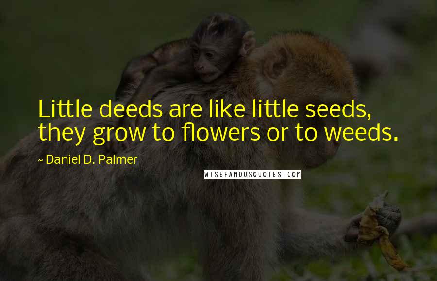 Daniel D. Palmer Quotes: Little deeds are like little seeds, they grow to flowers or to weeds.