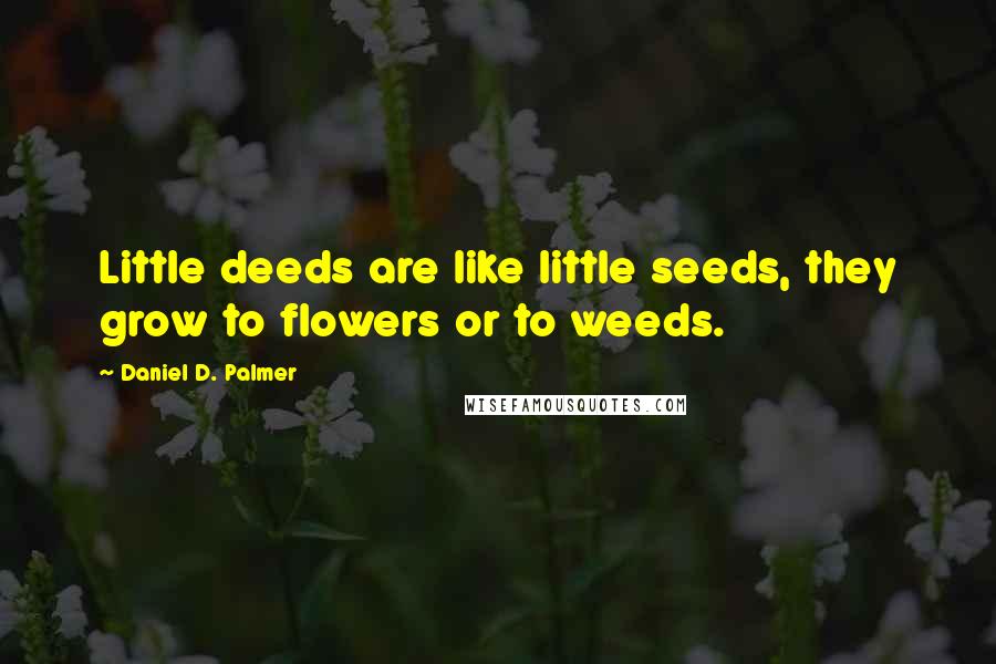 Daniel D. Palmer Quotes: Little deeds are like little seeds, they grow to flowers or to weeds.