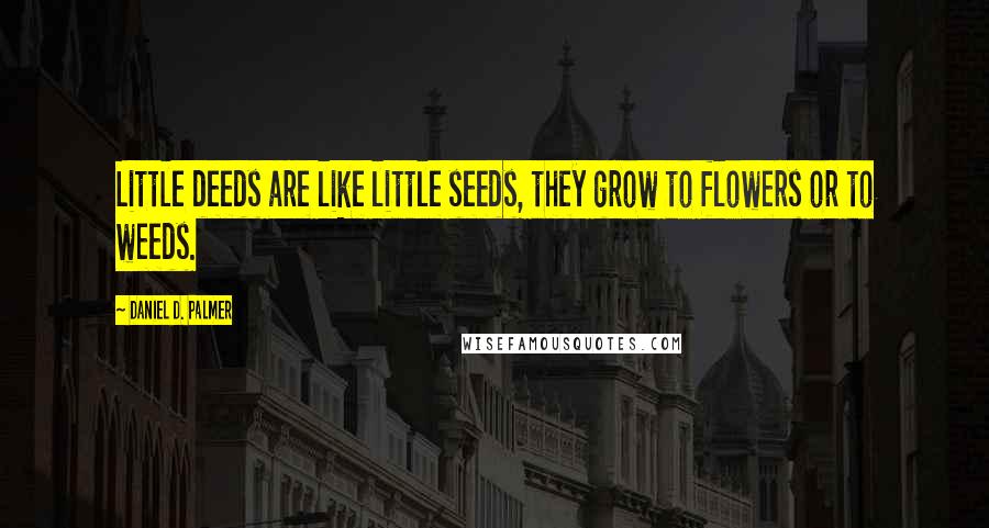 Daniel D. Palmer Quotes: Little deeds are like little seeds, they grow to flowers or to weeds.