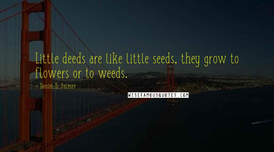 Daniel D. Palmer Quotes: Little deeds are like little seeds, they grow to flowers or to weeds.