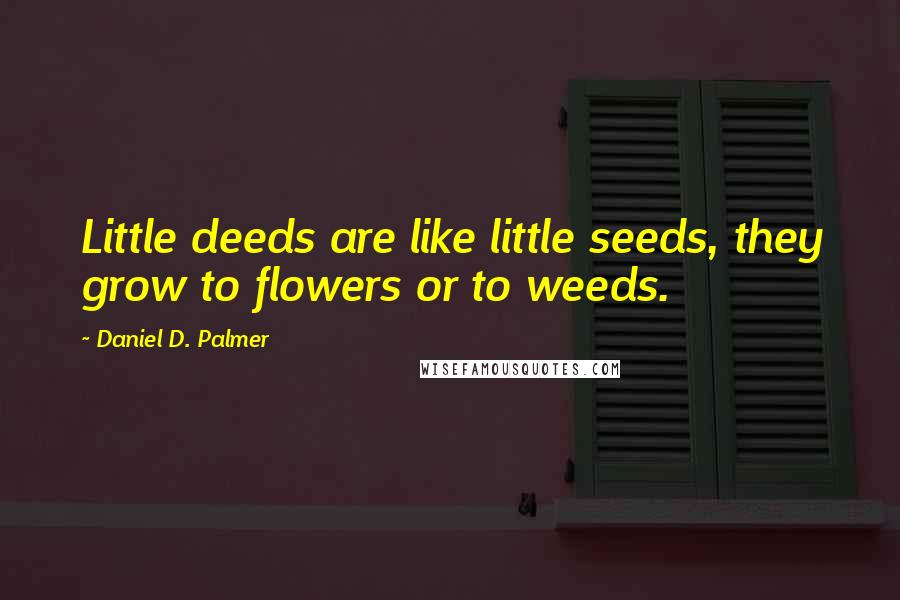 Daniel D. Palmer Quotes: Little deeds are like little seeds, they grow to flowers or to weeds.