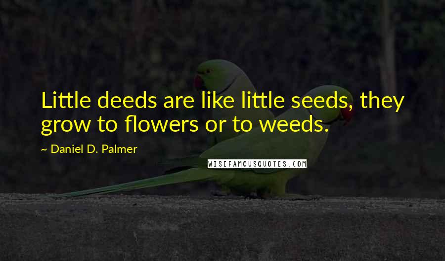 Daniel D. Palmer Quotes: Little deeds are like little seeds, they grow to flowers or to weeds.