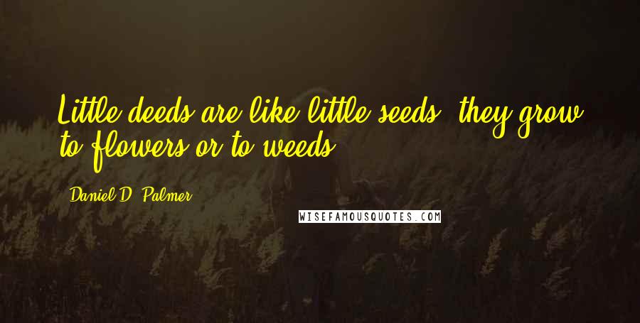 Daniel D. Palmer Quotes: Little deeds are like little seeds, they grow to flowers or to weeds.