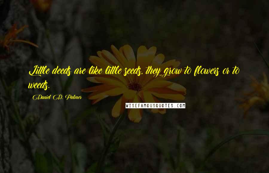 Daniel D. Palmer Quotes: Little deeds are like little seeds, they grow to flowers or to weeds.