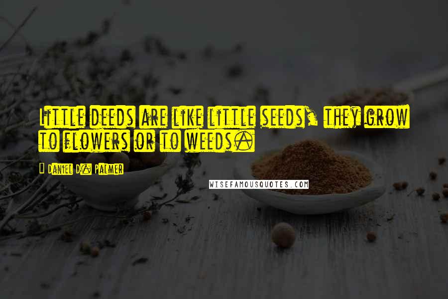 Daniel D. Palmer Quotes: Little deeds are like little seeds, they grow to flowers or to weeds.