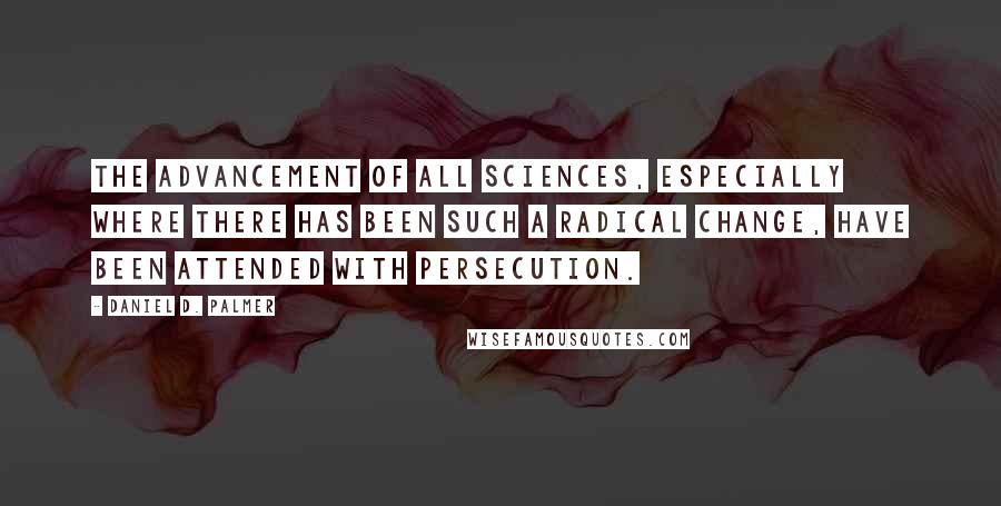 Daniel D. Palmer Quotes: The advancement of all sciences, especially where there has been such a radical change, have been attended with persecution.