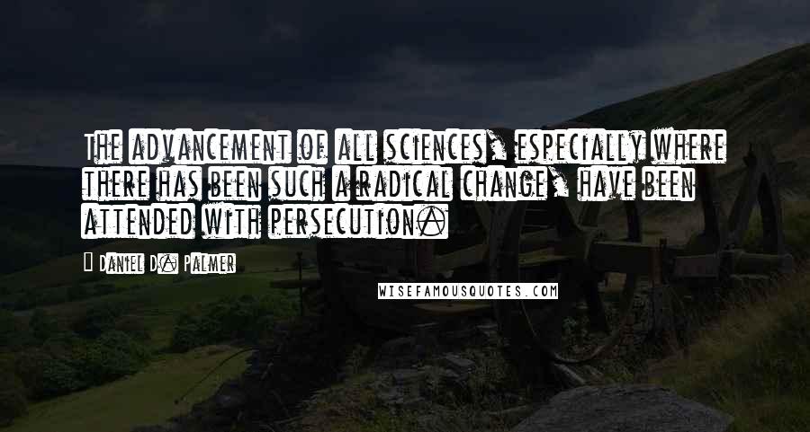Daniel D. Palmer Quotes: The advancement of all sciences, especially where there has been such a radical change, have been attended with persecution.