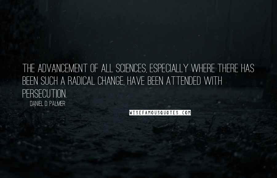 Daniel D. Palmer Quotes: The advancement of all sciences, especially where there has been such a radical change, have been attended with persecution.