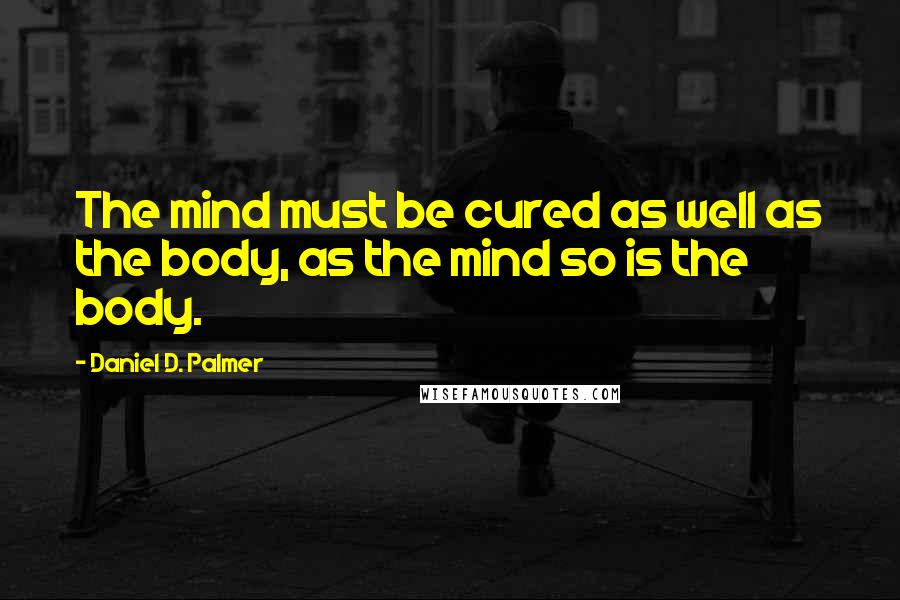 Daniel D. Palmer Quotes: The mind must be cured as well as the body, as the mind so is the body.