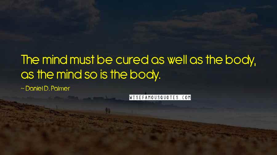 Daniel D. Palmer Quotes: The mind must be cured as well as the body, as the mind so is the body.