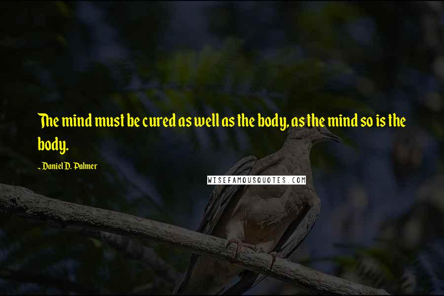 Daniel D. Palmer Quotes: The mind must be cured as well as the body, as the mind so is the body.