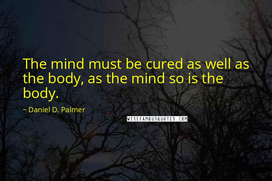 Daniel D. Palmer Quotes: The mind must be cured as well as the body, as the mind so is the body.