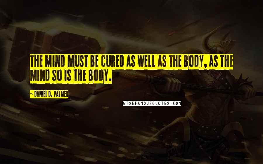 Daniel D. Palmer Quotes: The mind must be cured as well as the body, as the mind so is the body.