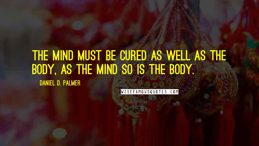 Daniel D. Palmer Quotes: The mind must be cured as well as the body, as the mind so is the body.