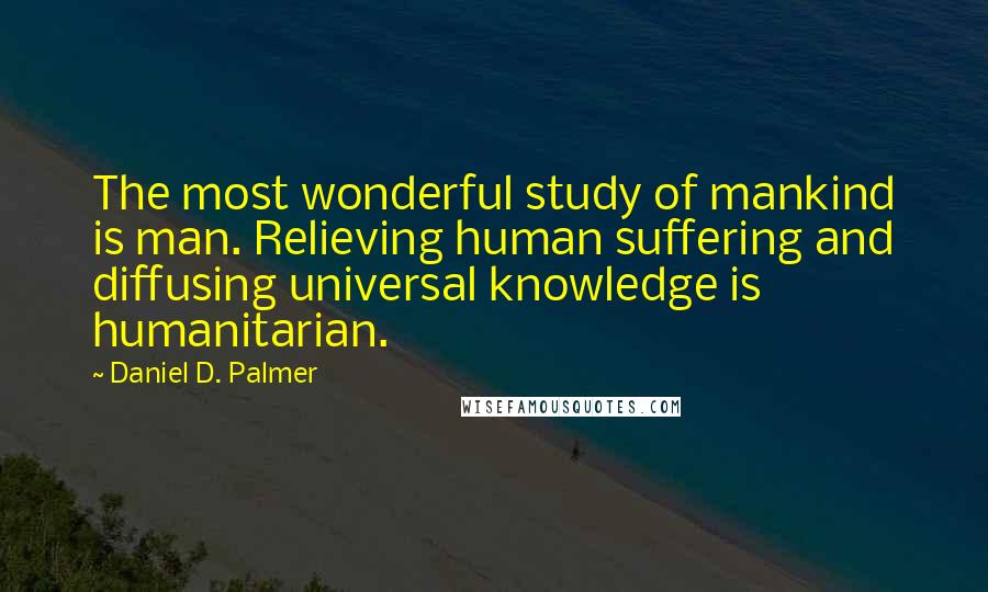 Daniel D. Palmer Quotes: The most wonderful study of mankind is man. Relieving human suffering and diffusing universal knowledge is humanitarian.