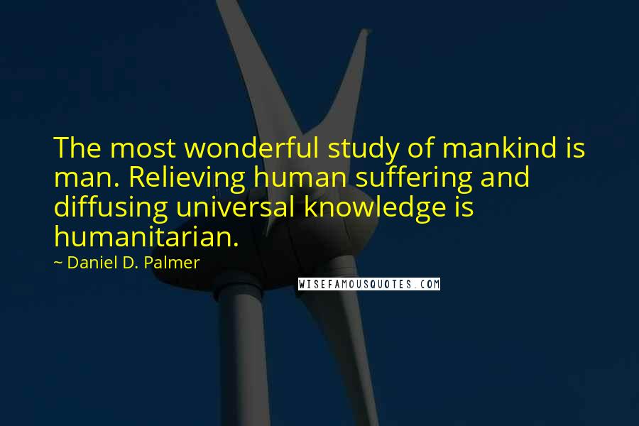 Daniel D. Palmer Quotes: The most wonderful study of mankind is man. Relieving human suffering and diffusing universal knowledge is humanitarian.