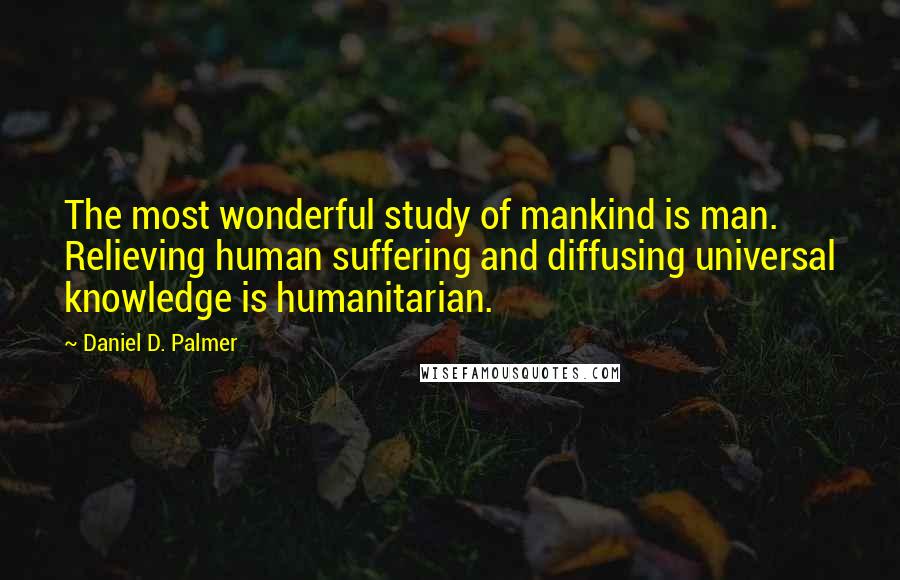 Daniel D. Palmer Quotes: The most wonderful study of mankind is man. Relieving human suffering and diffusing universal knowledge is humanitarian.