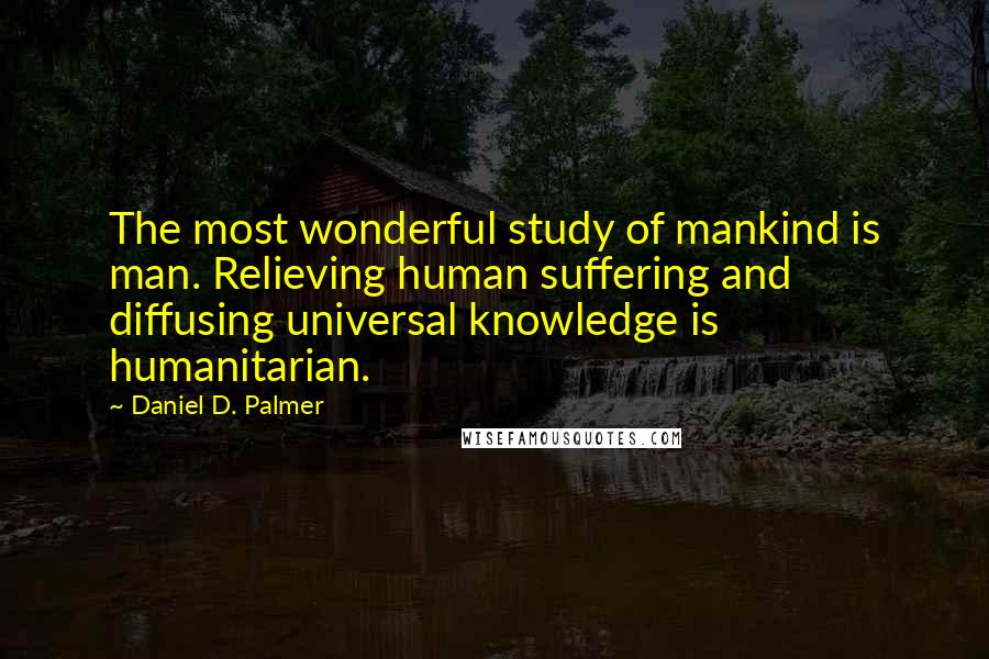 Daniel D. Palmer Quotes: The most wonderful study of mankind is man. Relieving human suffering and diffusing universal knowledge is humanitarian.