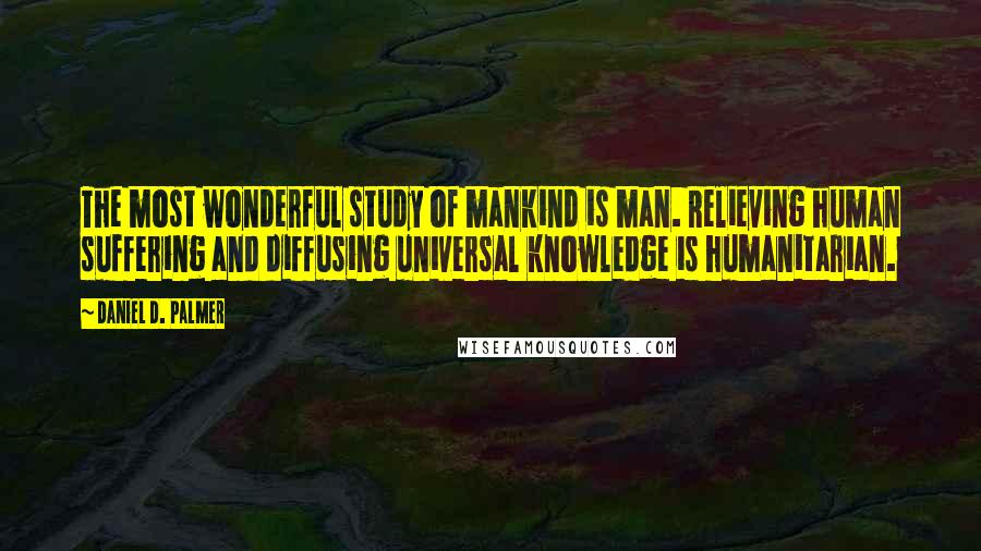 Daniel D. Palmer Quotes: The most wonderful study of mankind is man. Relieving human suffering and diffusing universal knowledge is humanitarian.