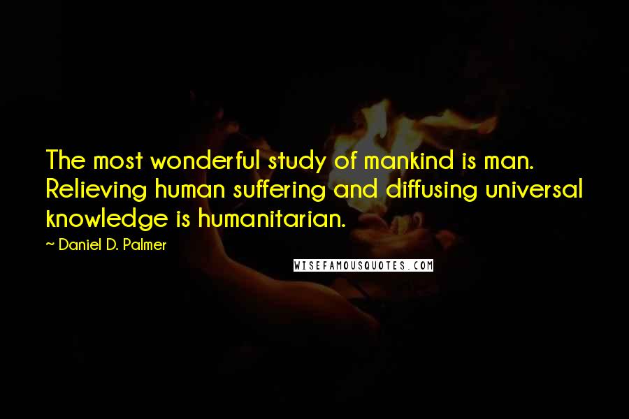 Daniel D. Palmer Quotes: The most wonderful study of mankind is man. Relieving human suffering and diffusing universal knowledge is humanitarian.