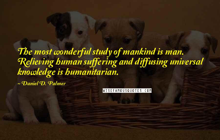 Daniel D. Palmer Quotes: The most wonderful study of mankind is man. Relieving human suffering and diffusing universal knowledge is humanitarian.