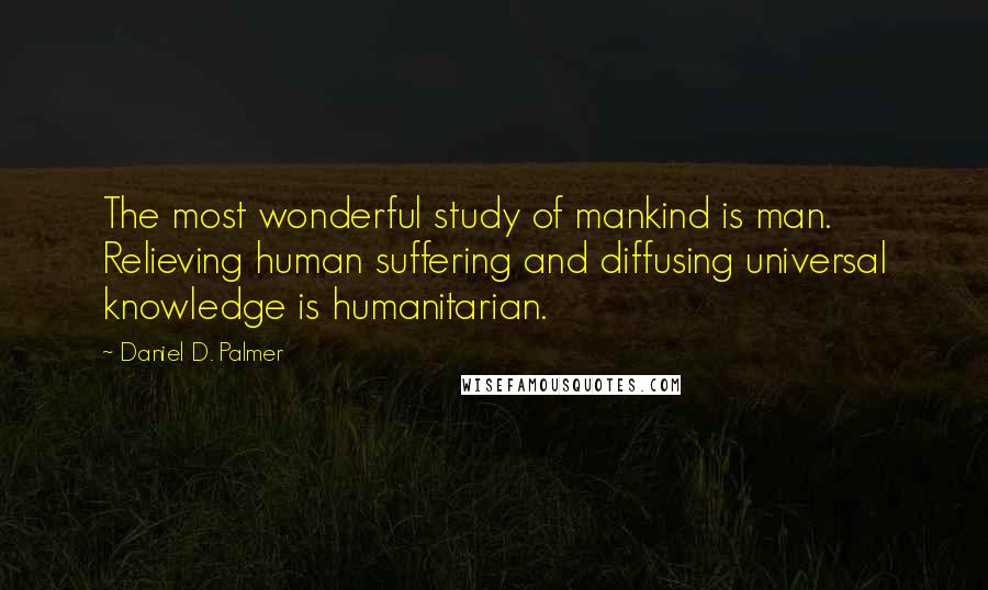 Daniel D. Palmer Quotes: The most wonderful study of mankind is man. Relieving human suffering and diffusing universal knowledge is humanitarian.