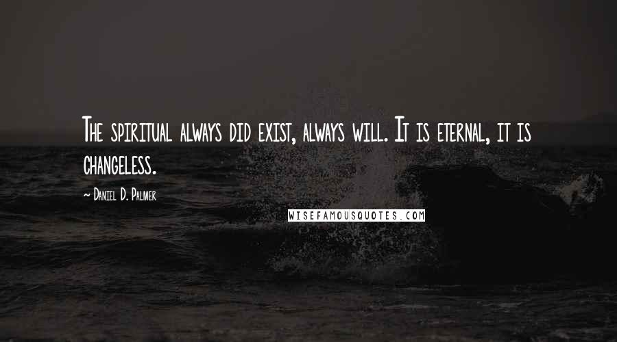 Daniel D. Palmer Quotes: The spiritual always did exist, always will. It is eternal, it is changeless.