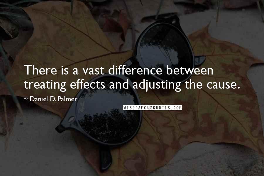 Daniel D. Palmer Quotes: There is a vast difference between treating effects and adjusting the cause.