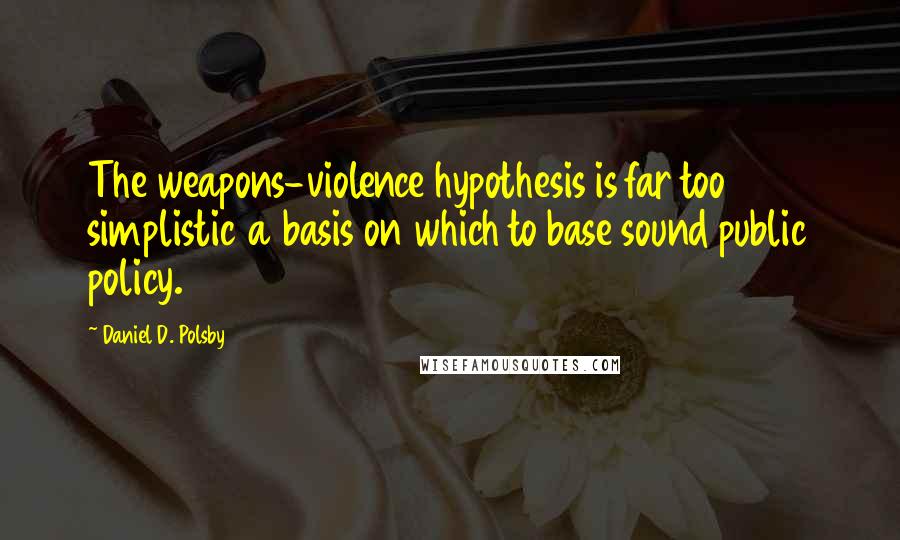 Daniel D. Polsby Quotes: The weapons-violence hypothesis is far too simplistic a basis on which to base sound public policy.