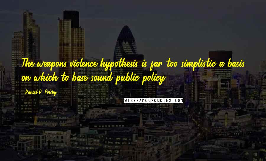 Daniel D. Polsby Quotes: The weapons-violence hypothesis is far too simplistic a basis on which to base sound public policy.