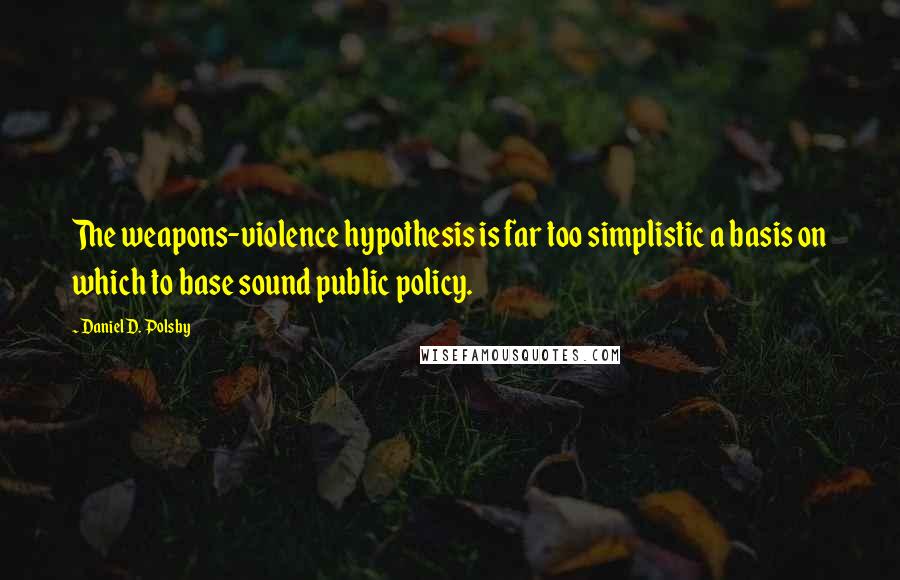 Daniel D. Polsby Quotes: The weapons-violence hypothesis is far too simplistic a basis on which to base sound public policy.