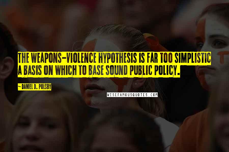 Daniel D. Polsby Quotes: The weapons-violence hypothesis is far too simplistic a basis on which to base sound public policy.