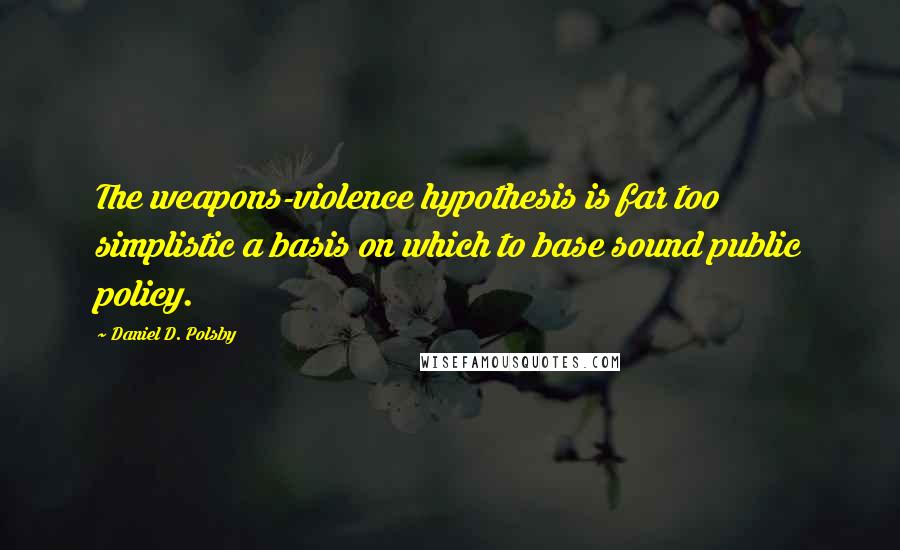 Daniel D. Polsby Quotes: The weapons-violence hypothesis is far too simplistic a basis on which to base sound public policy.