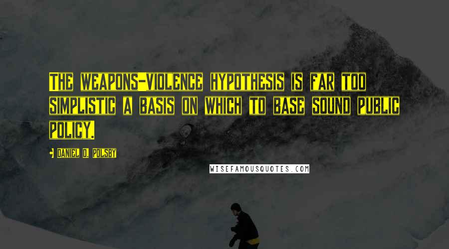 Daniel D. Polsby Quotes: The weapons-violence hypothesis is far too simplistic a basis on which to base sound public policy.