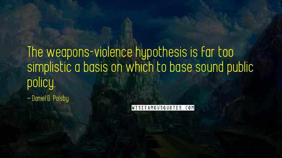 Daniel D. Polsby Quotes: The weapons-violence hypothesis is far too simplistic a basis on which to base sound public policy.