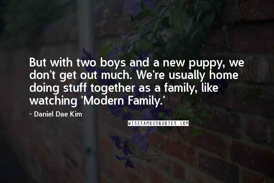 Daniel Dae Kim Quotes: But with two boys and a new puppy, we don't get out much. We're usually home doing stuff together as a family, like watching 'Modern Family.'