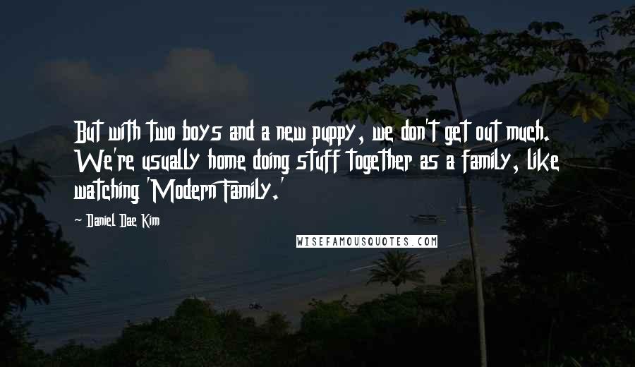 Daniel Dae Kim Quotes: But with two boys and a new puppy, we don't get out much. We're usually home doing stuff together as a family, like watching 'Modern Family.'