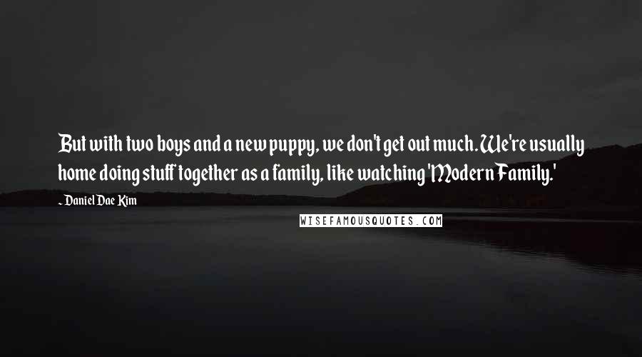 Daniel Dae Kim Quotes: But with two boys and a new puppy, we don't get out much. We're usually home doing stuff together as a family, like watching 'Modern Family.'