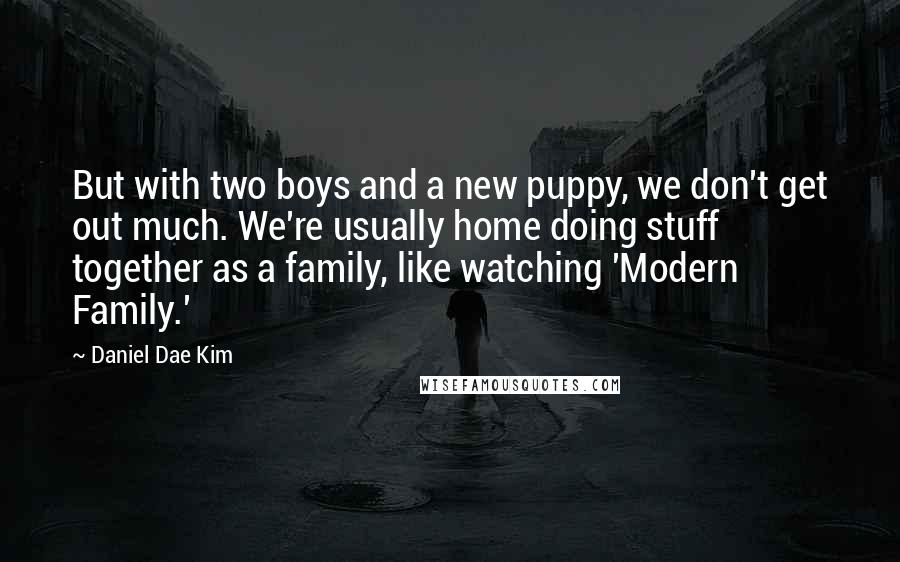 Daniel Dae Kim Quotes: But with two boys and a new puppy, we don't get out much. We're usually home doing stuff together as a family, like watching 'Modern Family.'