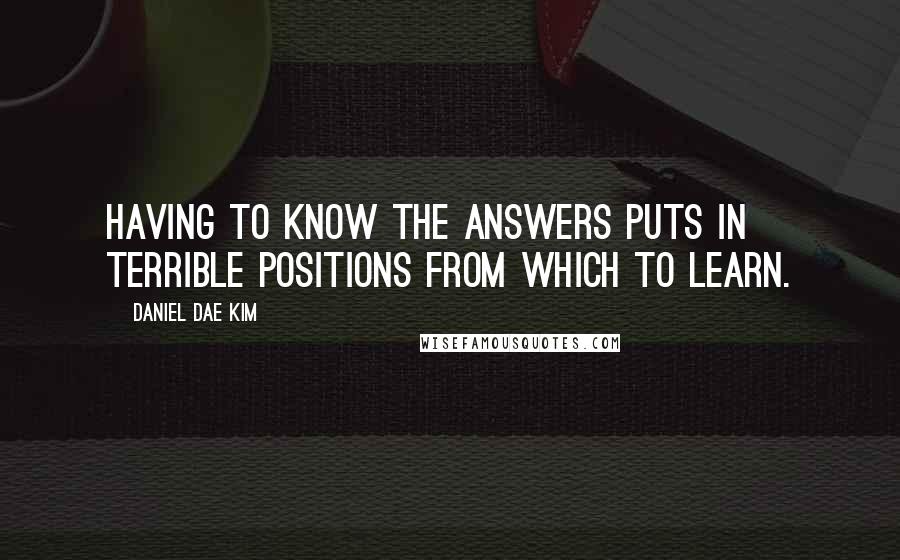 Daniel Dae Kim Quotes: Having to know the answers puts in terrible positions from which to learn.