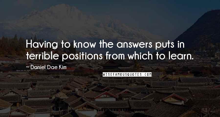 Daniel Dae Kim Quotes: Having to know the answers puts in terrible positions from which to learn.