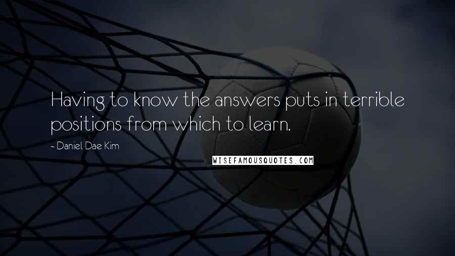 Daniel Dae Kim Quotes: Having to know the answers puts in terrible positions from which to learn.