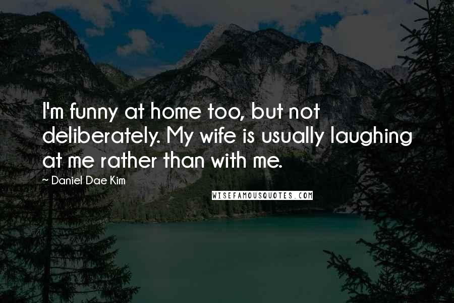 Daniel Dae Kim Quotes: I'm funny at home too, but not deliberately. My wife is usually laughing at me rather than with me.