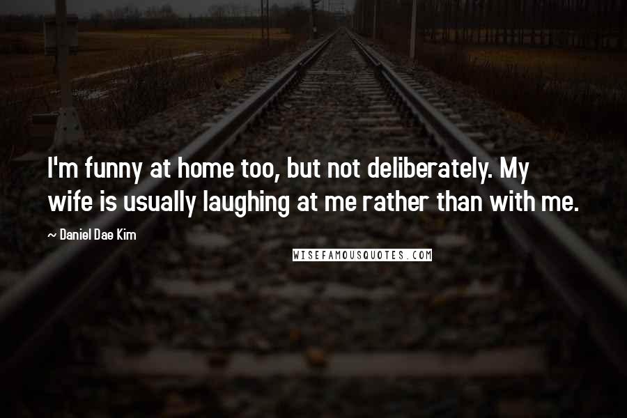 Daniel Dae Kim Quotes: I'm funny at home too, but not deliberately. My wife is usually laughing at me rather than with me.