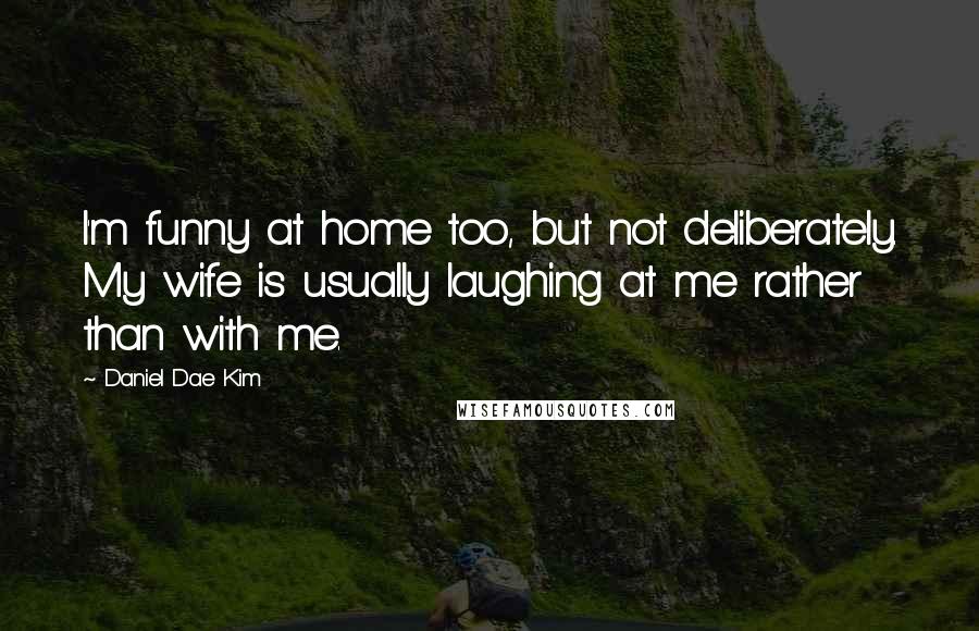 Daniel Dae Kim Quotes: I'm funny at home too, but not deliberately. My wife is usually laughing at me rather than with me.