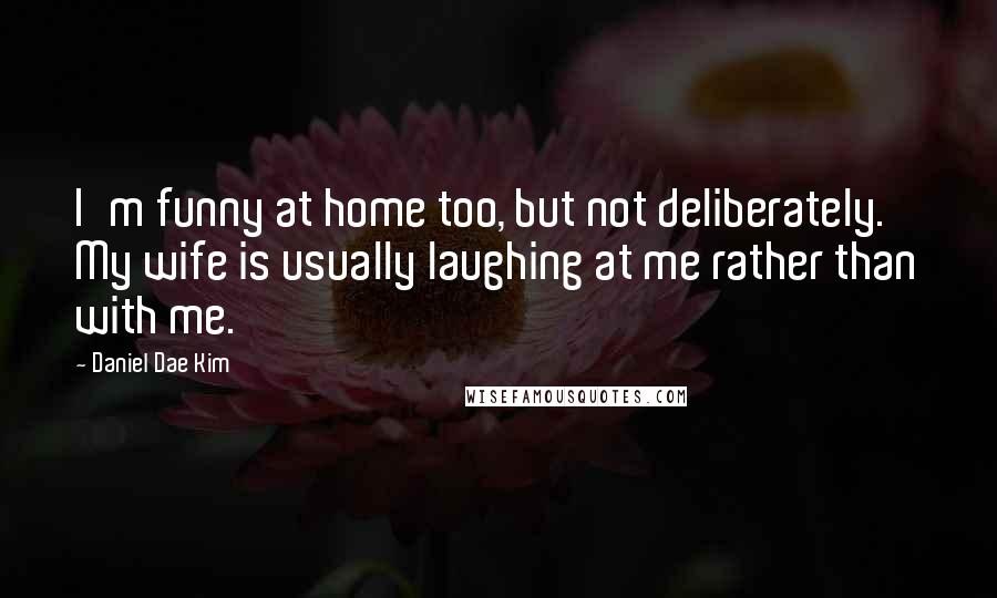 Daniel Dae Kim Quotes: I'm funny at home too, but not deliberately. My wife is usually laughing at me rather than with me.