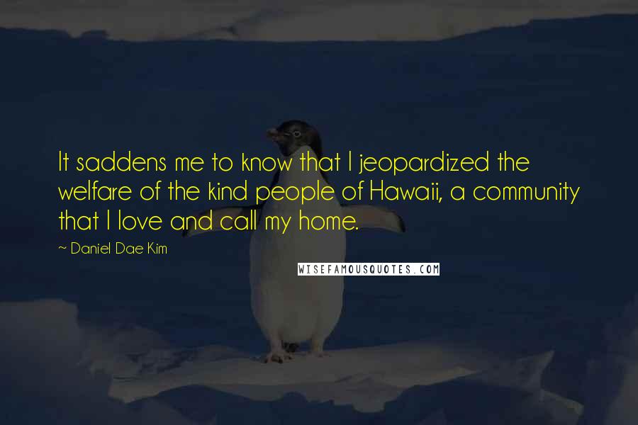 Daniel Dae Kim Quotes: It saddens me to know that I jeopardized the welfare of the kind people of Hawaii, a community that I love and call my home.