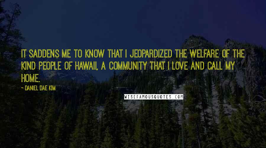 Daniel Dae Kim Quotes: It saddens me to know that I jeopardized the welfare of the kind people of Hawaii, a community that I love and call my home.