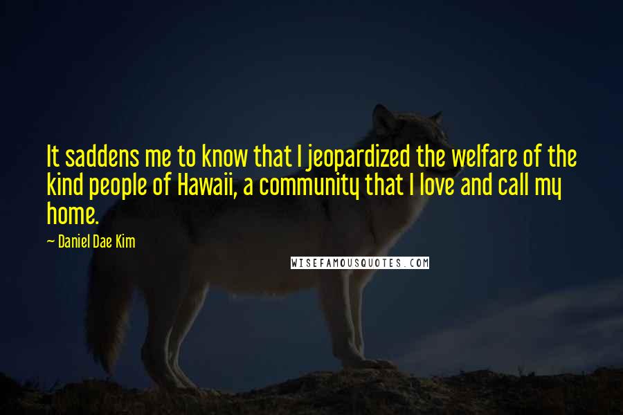 Daniel Dae Kim Quotes: It saddens me to know that I jeopardized the welfare of the kind people of Hawaii, a community that I love and call my home.